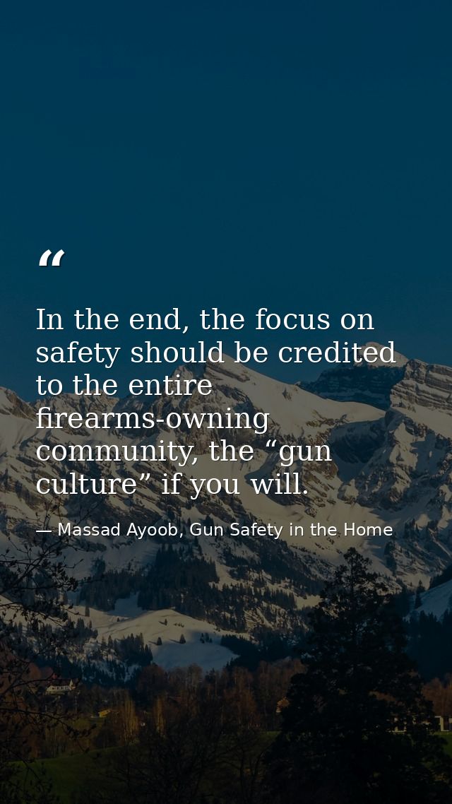 In the end, the focus on safety should be credited to the entire firearms-owning community, the “gun culture” if you wil — Massad Ayoob, Gun Safety in the Home