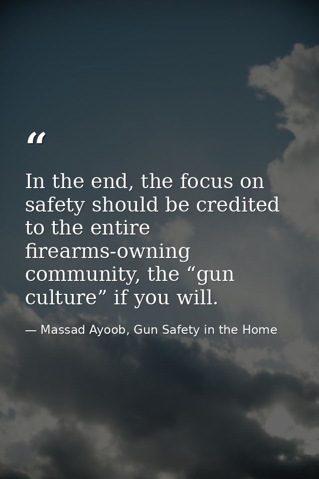 In the end, the focus on safety should be credited to the entire firearms-owning community, the “gun culture” if you wil — Massad Ayoob, Gun Safety in the Home