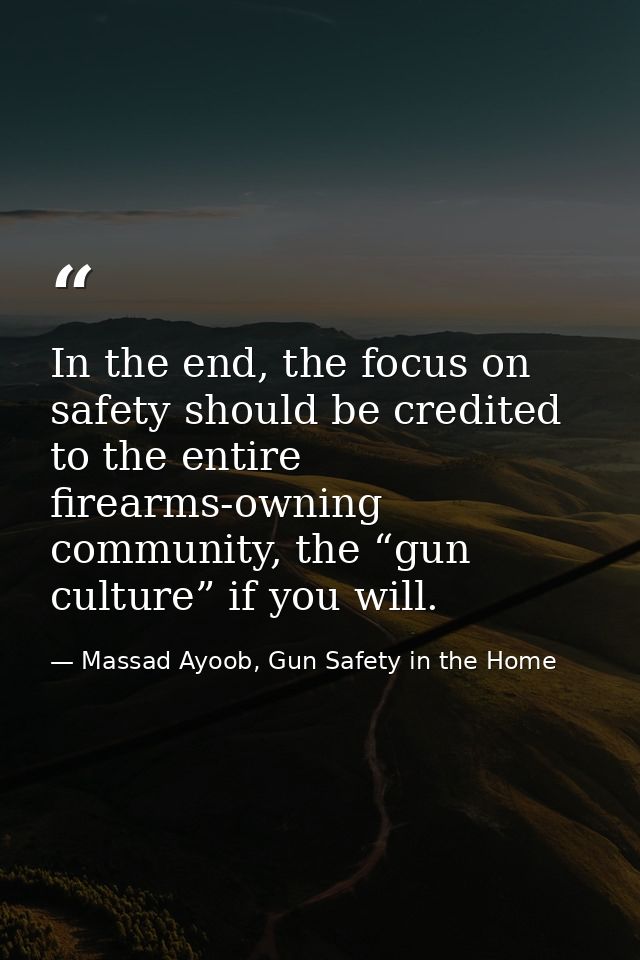 In the end, the focus on safety should be credited to the entire firearms-owning community, the “gun culture” if you wil — Massad Ayoob, Gun Safety in the Home
