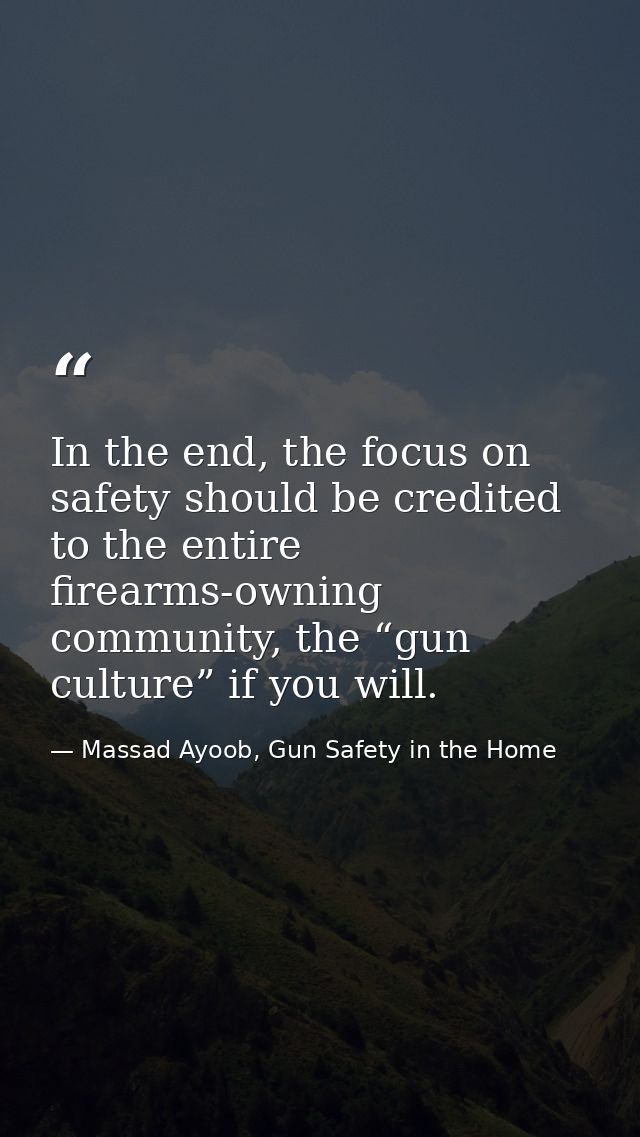 In the end, the focus on safety should be credited to the entire firearms-owning community, the “gun culture” if you wil — Massad Ayoob, Gun Safety in the Home