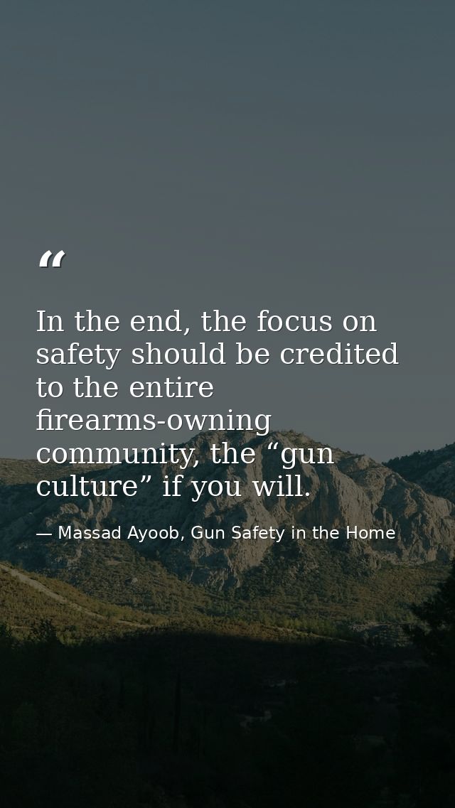 In the end, the focus on safety should be credited to the entire firearms-owning community, the “gun culture” if you wil — Massad Ayoob, Gun Safety in the Home
