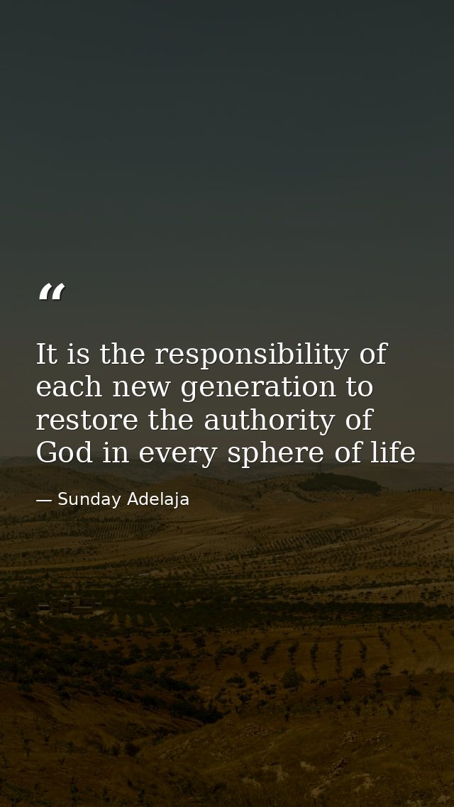 It is the responsibility of each new generation to restore the authority of God in every sphere of life — Sunday Adelaja