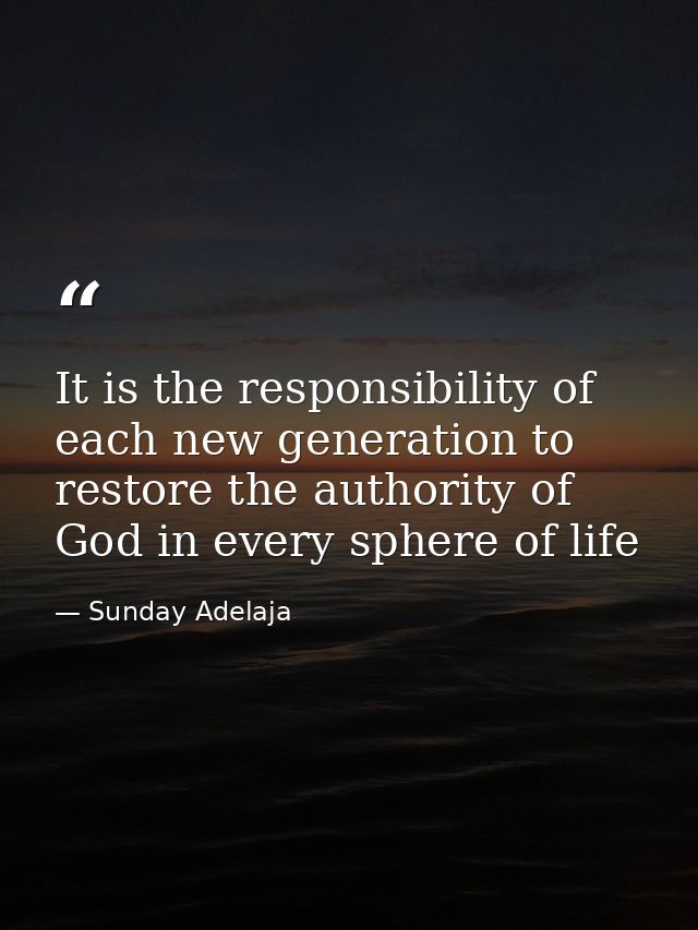 It is the responsibility of each new generation to restore the authority of God in every sphere of life — Sunday Adelaja