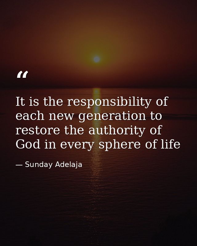 It is the responsibility of each new generation to restore the authority of God in every sphere of life — Sunday Adelaja