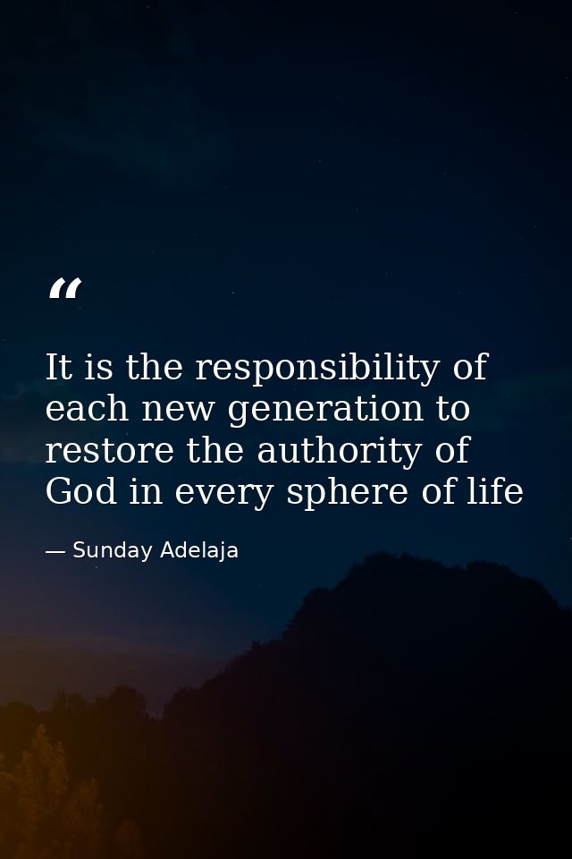 It is the responsibility of each new generation to restore the authority of God in every sphere of life — Sunday Adelaja