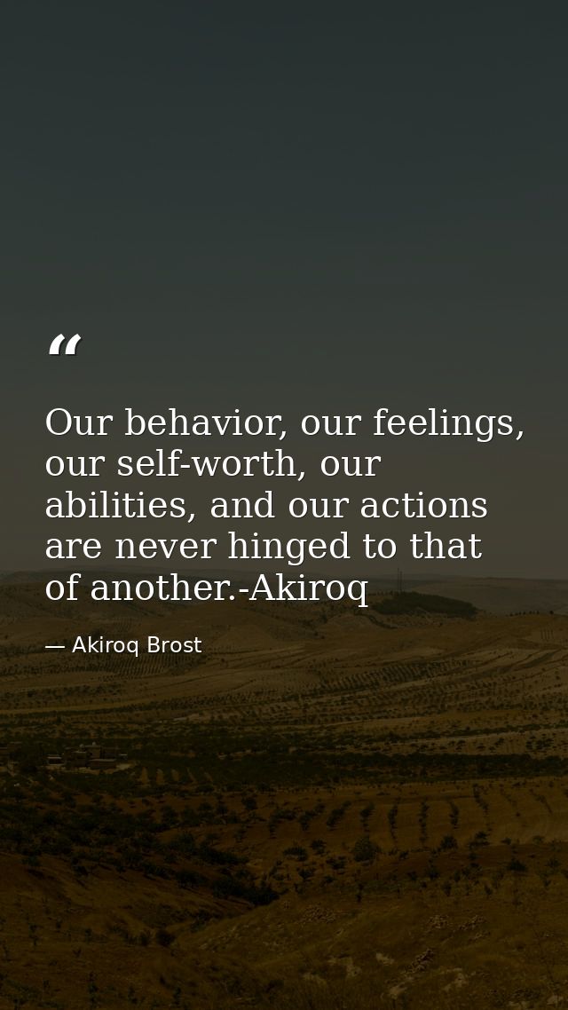 Our behavior, our feelings, our self-worth, our abilities, and our actions are never hinged to that of another.-Akiroq — Akiroq Brost