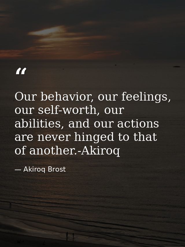 Our behavior, our feelings, our self-worth, our abilities, and our actions are never hinged to that of another.-Akiroq — Akiroq Brost