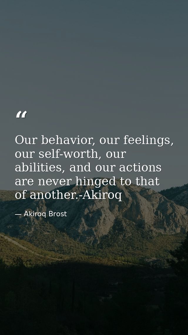 Our behavior, our feelings, our self-worth, our abilities, and our actions are never hinged to that of another.-Akiroq — Akiroq Brost
