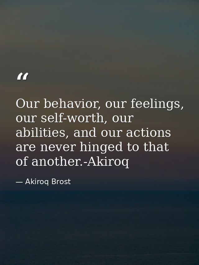 Our behavior, our feelings, our self-worth, our abilities, and our actions are never hinged to that of another.-Akiroq — Akiroq Brost
