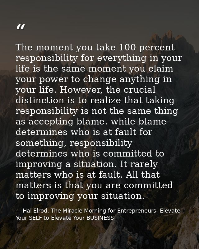 The moment you take 100 percent responsibility for everything in your life is the same moment you claim your power to ch — Hal Elrod, The Miracle Morning for Entrepreneurs: Elevate Your SELF to Elevate Your BUSINESS