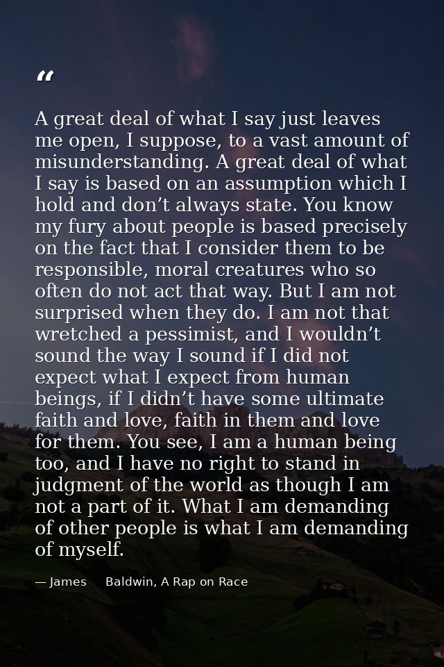 A great deal of what I say just leaves me open, I suppose, to a vast amount of misunderstanding. A great deal of what I  — James     Baldwin, A Rap on Race
