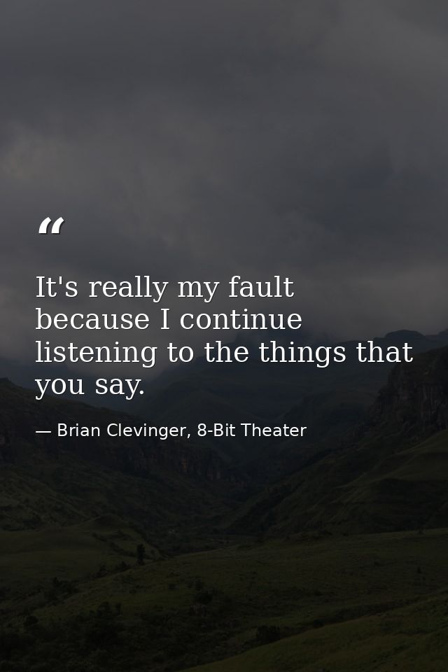 It's really my fault because I continue listening to the things that you say. — Brian Clevinger, 8-Bit Theater