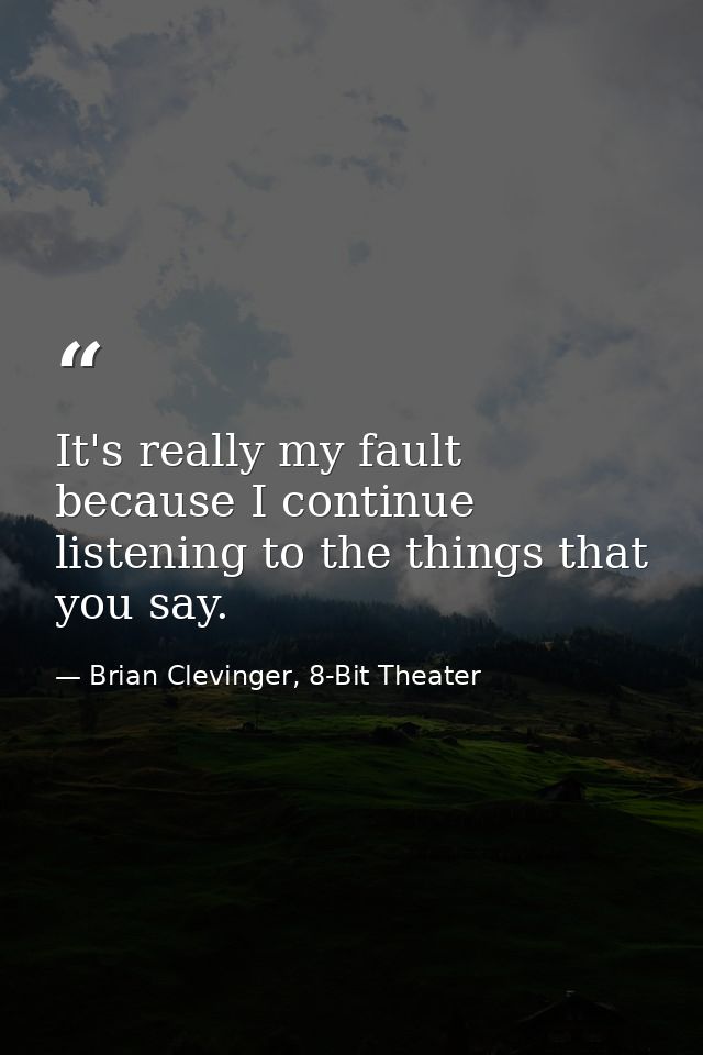 It's really my fault because I continue listening to the things that you say. — Brian Clevinger, 8-Bit Theater