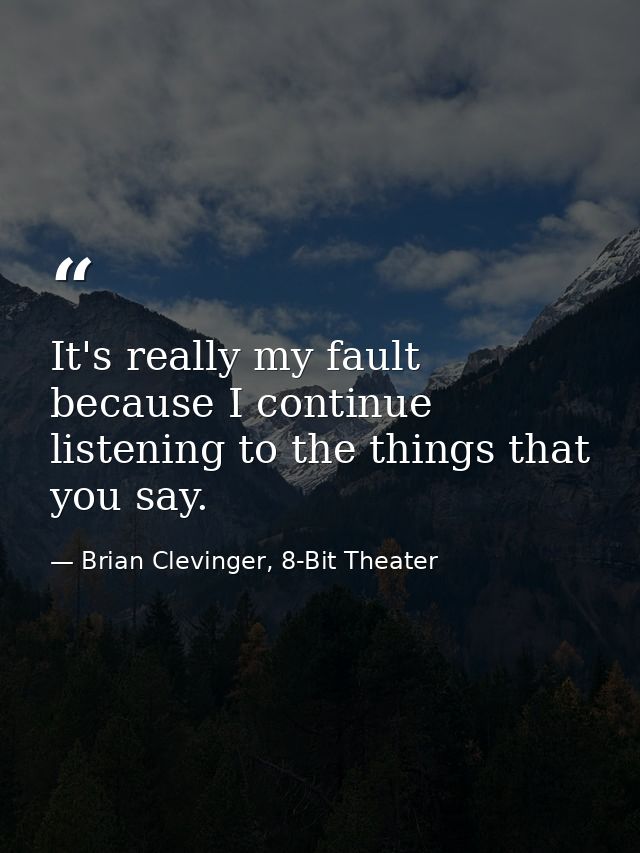 It's really my fault because I continue listening to the things that you say. — Brian Clevinger, 8-Bit Theater