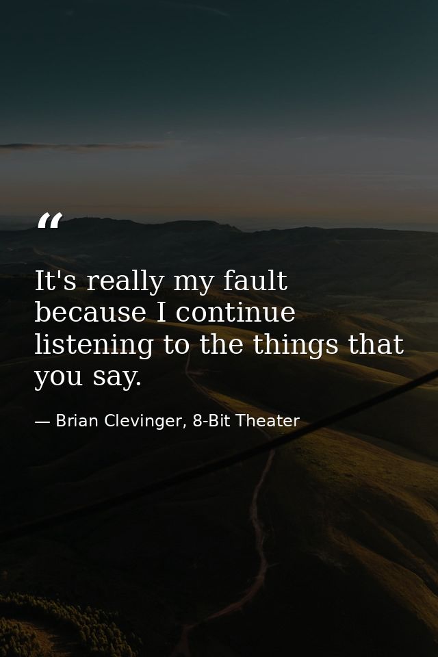 It's really my fault because I continue listening to the things that you say. — Brian Clevinger, 8-Bit Theater