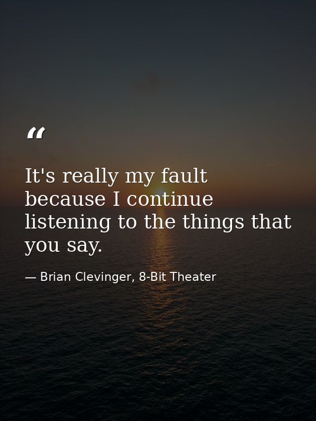 It's really my fault because I continue listening to the things that you say. — Brian Clevinger, 8-Bit Theater