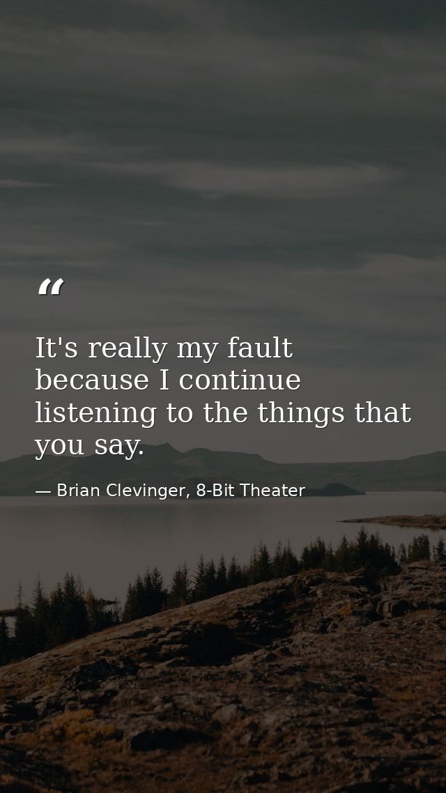 It's really my fault because I continue listening to the things that you say. — Brian Clevinger, 8-Bit Theater