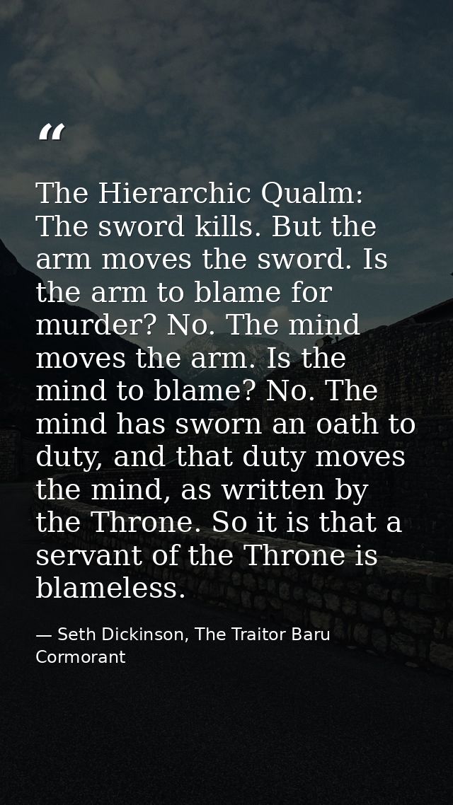 The Hierarchic Qualm: The sword kills. But the arm moves the sword. Is the arm to blame for murder? No. The mind moves t — Seth Dickinson, The Traitor Baru Cormorant