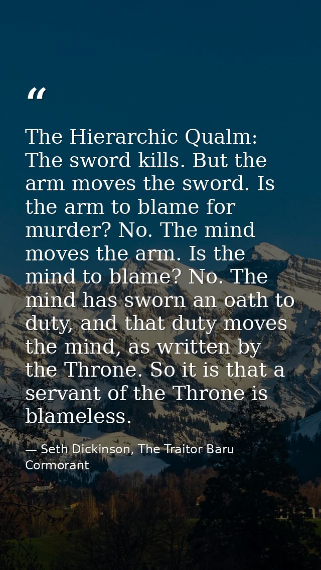 The Hierarchic Qualm: The sword kills. But the arm moves the sword. Is the arm to blame for murder? No. The mind moves t — Seth Dickinson, The Traitor Baru Cormorant