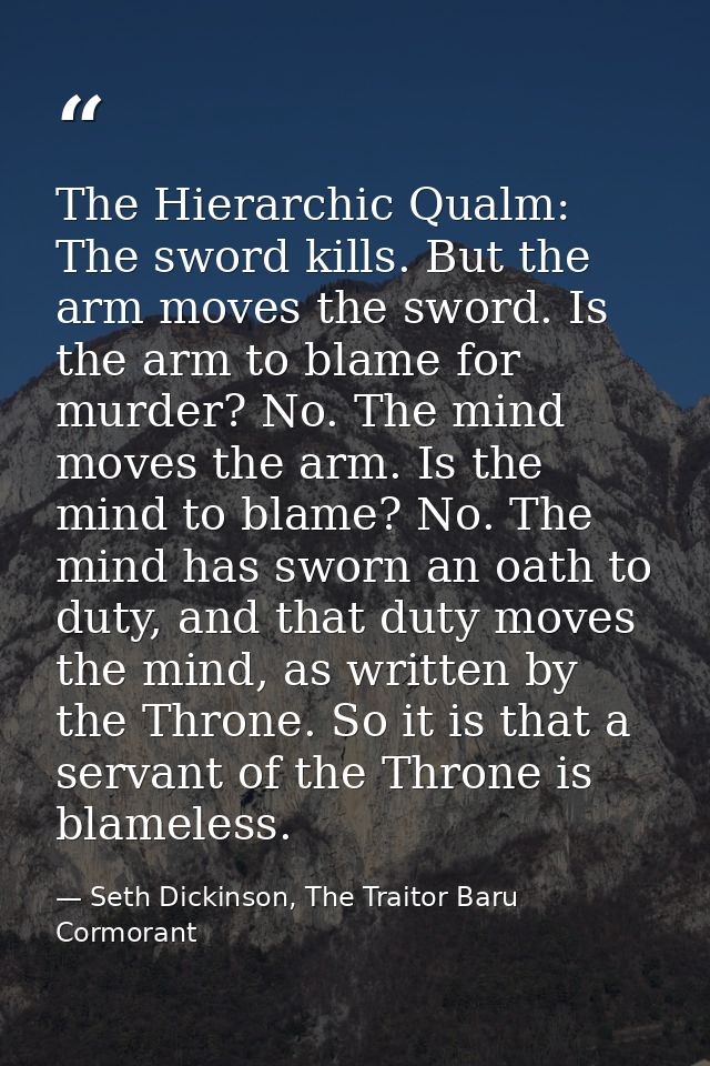 The Hierarchic Qualm: The sword kills. But the arm moves the sword. Is the arm to blame for murder? No. The mind moves t — Seth Dickinson, The Traitor Baru Cormorant