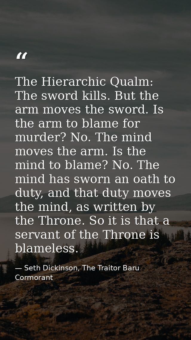 The Hierarchic Qualm: The sword kills. But the arm moves the sword. Is the arm to blame for murder? No. The mind moves t — Seth Dickinson, The Traitor Baru Cormorant