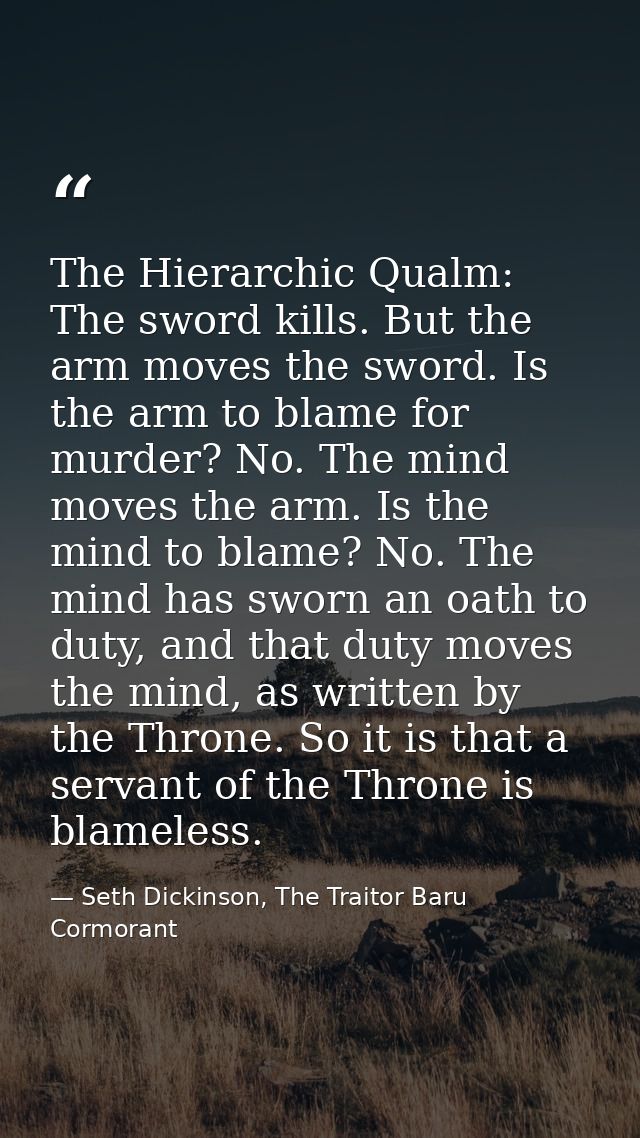The Hierarchic Qualm: The sword kills. But the arm moves the sword. Is the arm to blame for murder? No. The mind moves t — Seth Dickinson, The Traitor Baru Cormorant