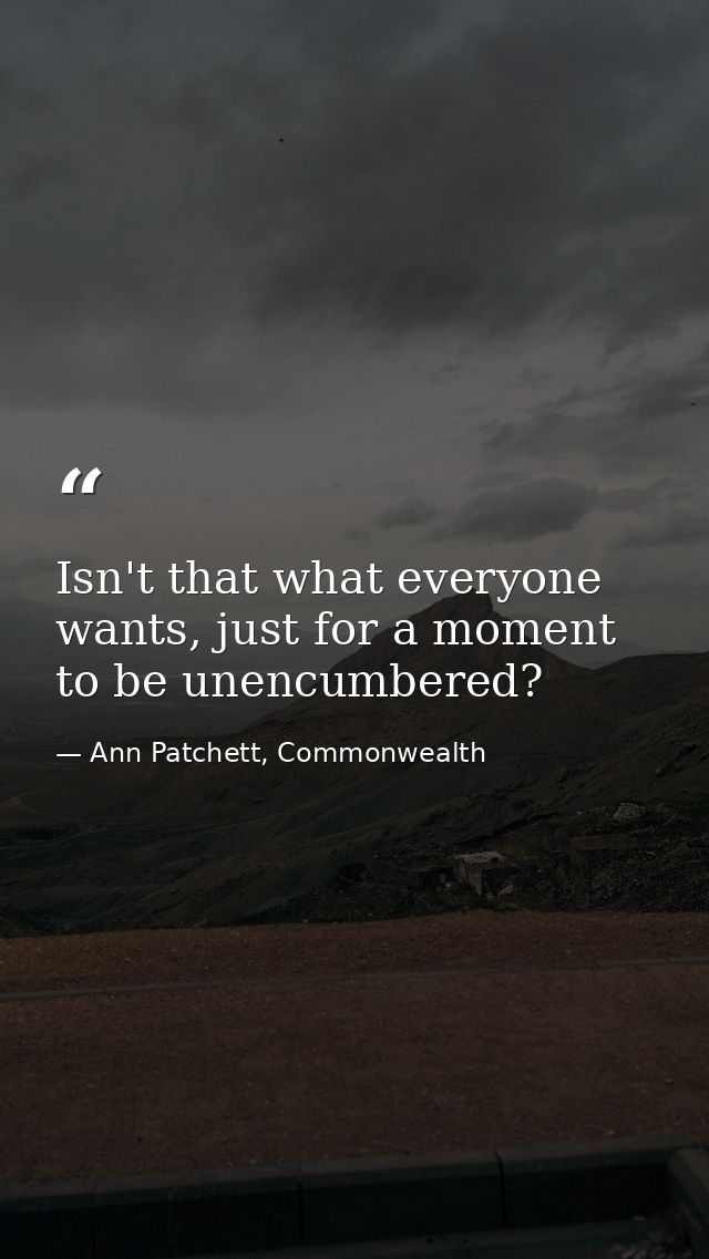 Isn't that what everyone wants, just for a moment to be unencumbered? — Ann Patchett, Commonwealth