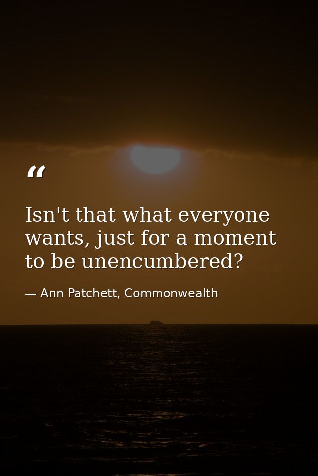 Isn't that what everyone wants, just for a moment to be unencumbered? — Ann Patchett, Commonwealth