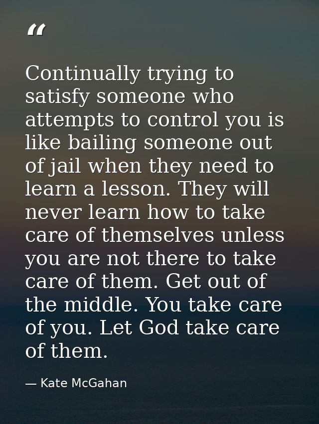 Continually trying to satisfy someone who attempts to control you is like bailing someone out of jail when they need to  — Kate McGahan