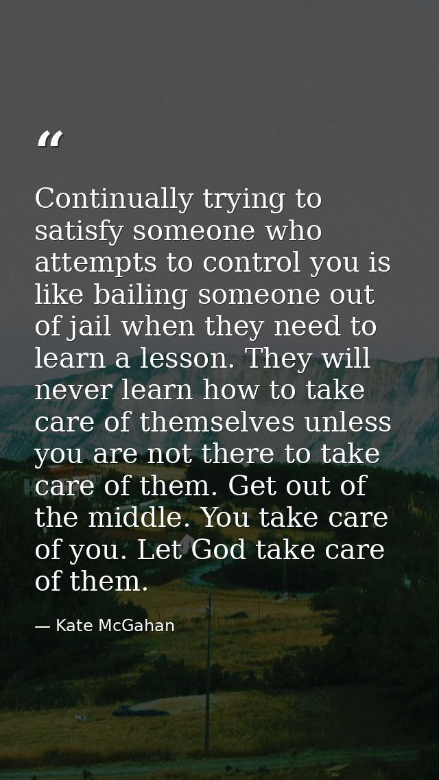 Continually trying to satisfy someone who attempts to control you is like bailing someone out of jail when they need to  — Kate McGahan