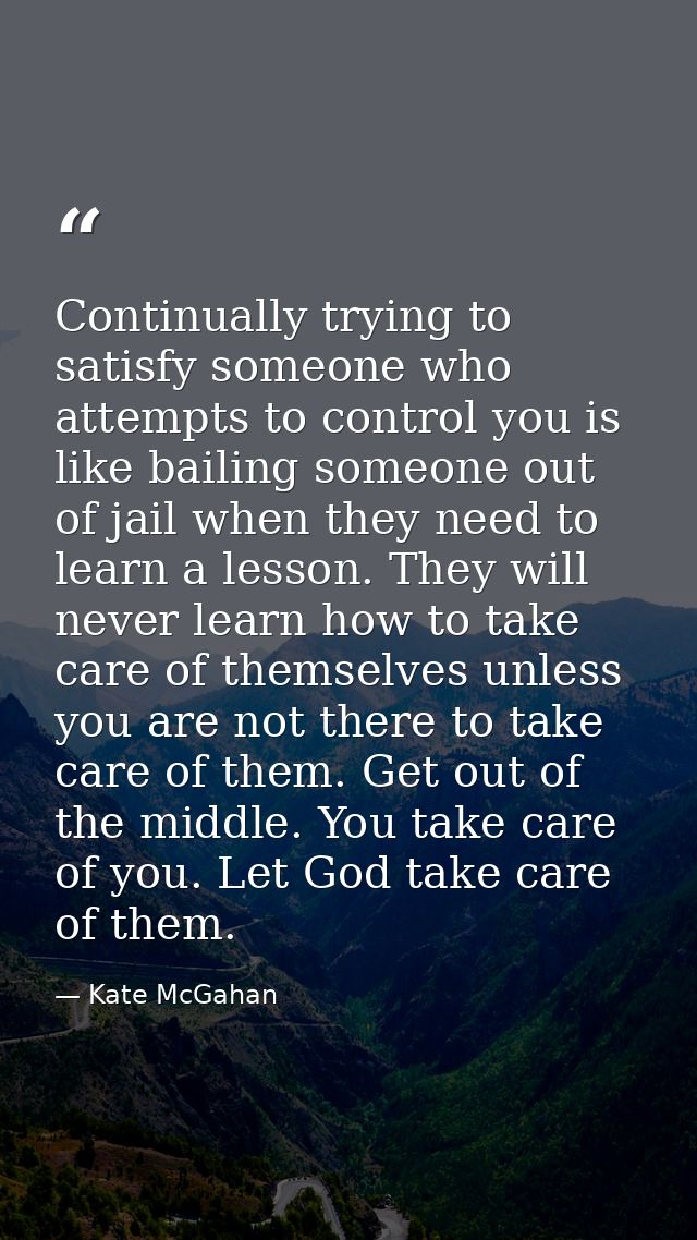 Continually trying to satisfy someone who attempts to control you is like bailing someone out of jail when they need to  — Kate McGahan