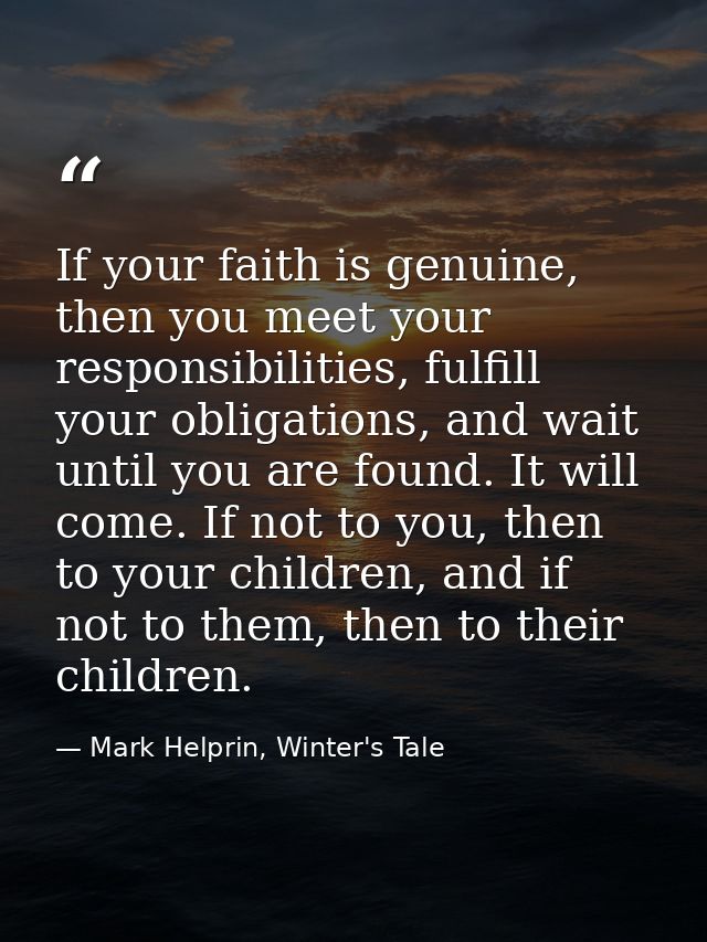 If your faith is genuine, then you meet your responsibilities, fulfill your obligations, and wait until you are found. I — Mark Helprin, Winter's Tale