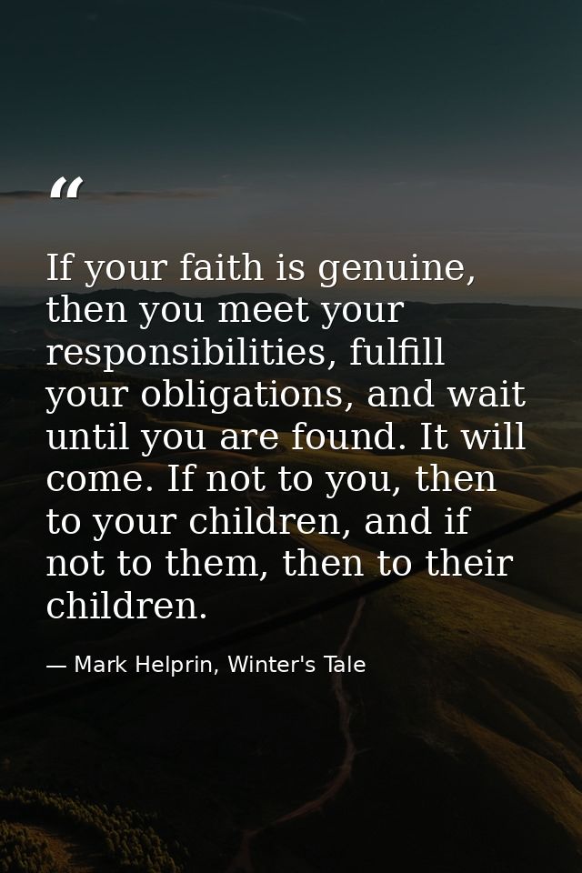 If your faith is genuine, then you meet your responsibilities, fulfill your obligations, and wait until you are found. I — Mark Helprin, Winter's Tale