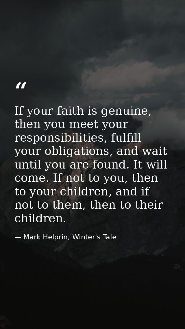 If your faith is genuine, then you meet your responsibilities, fulfill your obligations, and wait until you are found. I — Mark Helprin, Winter's Tale