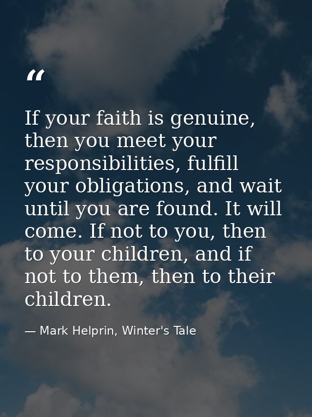 If your faith is genuine, then you meet your responsibilities, fulfill your obligations, and wait until you are found. I — Mark Helprin, Winter's Tale