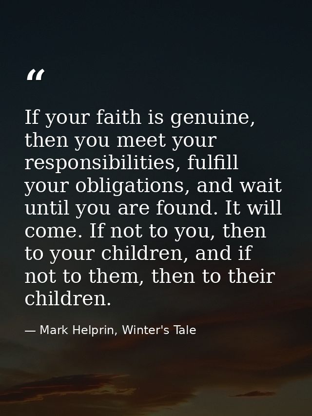 If your faith is genuine, then you meet your responsibilities, fulfill your obligations, and wait until you are found. I — Mark Helprin, Winter's Tale