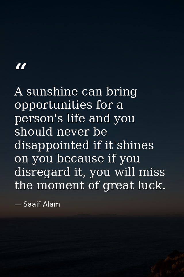 A sunshine can bring opportunities for a person's life and you should never be disappointed if it shines on you because  — Saaif Alam