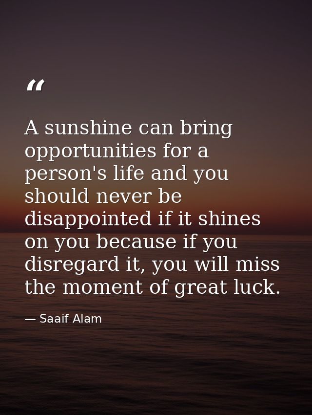 A sunshine can bring opportunities for a person's life and you should never be disappointed if it shines on you because  — Saaif Alam