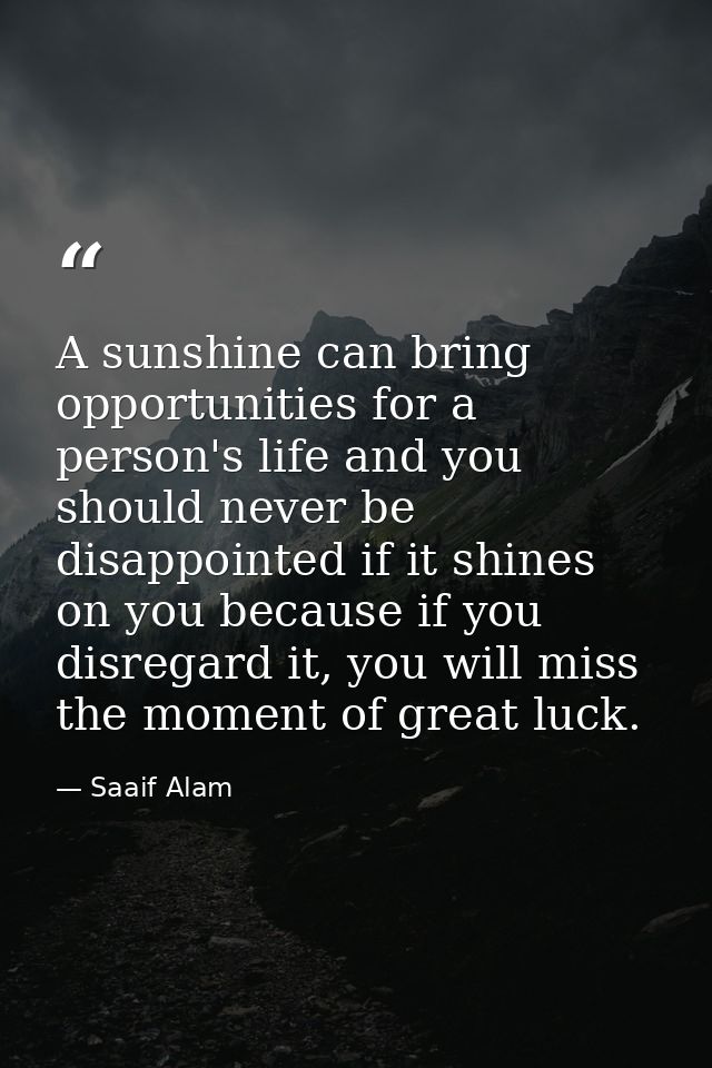 A sunshine can bring opportunities for a person's life and you should never be disappointed if it shines on you because  — Saaif Alam