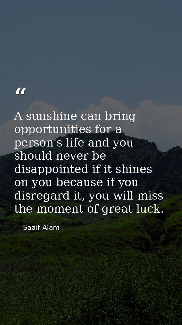 A sunshine can bring opportunities for a person's life and you should never be disappointed if it shines on you because  — Saaif Alam