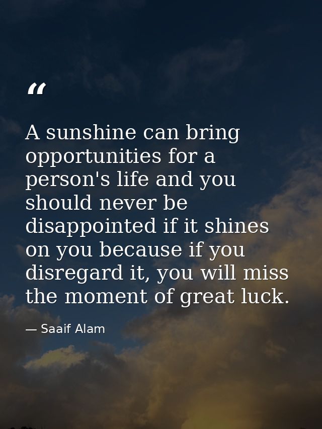 A sunshine can bring opportunities for a person's life and you should never be disappointed if it shines on you because  — Saaif Alam