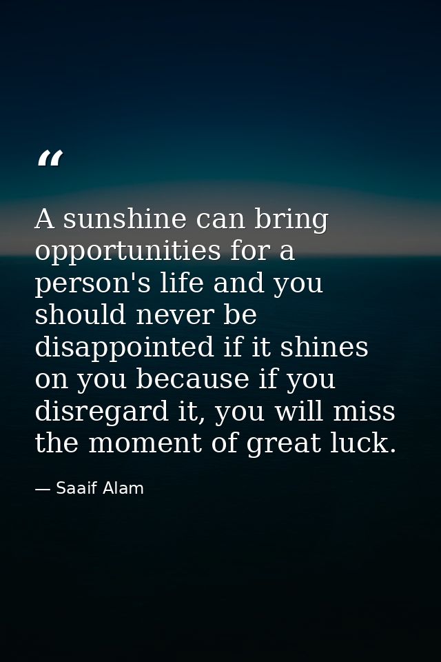 A sunshine can bring opportunities for a person's life and you should never be disappointed if it shines on you because  — Saaif Alam