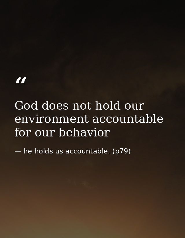 God does not hold our environment accountable for our behavior — he holds us accountable. (p79)
