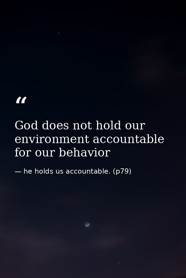 God does not hold our environment accountable for our behavior — he holds us accountable. (p79)