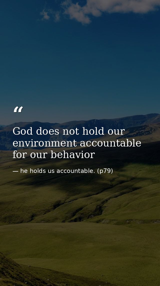 God does not hold our environment accountable for our behavior — he holds us accountable. (p79)