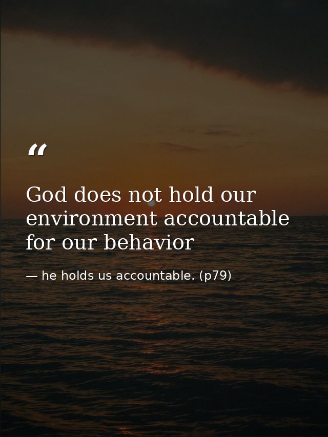 God does not hold our environment accountable for our behavior — he holds us accountable. (p79)