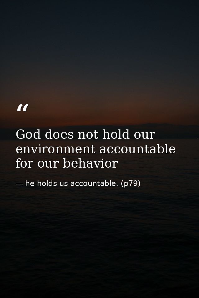 God does not hold our environment accountable for our behavior — he holds us accountable. (p79)