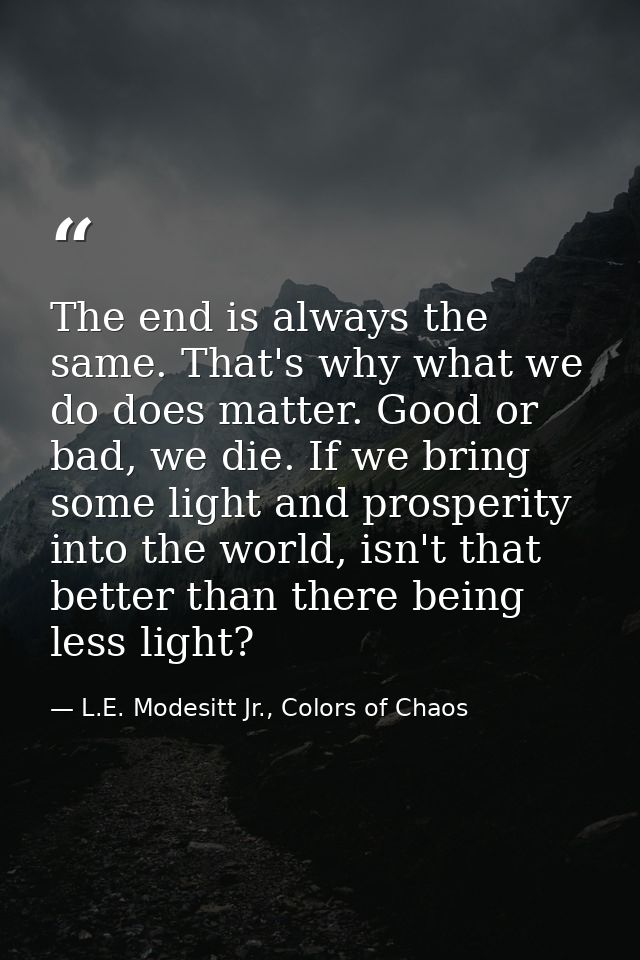 The end is always the same. That's why what we do does matter. Good or bad, we die. If we bring some light and prosperit — L.E. Modesitt Jr., Colors of Chaos