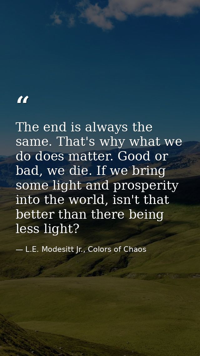 The end is always the same. That's why what we do does matter. Good or bad, we die. If we bring some light and prosperit — L.E. Modesitt Jr., Colors of Chaos