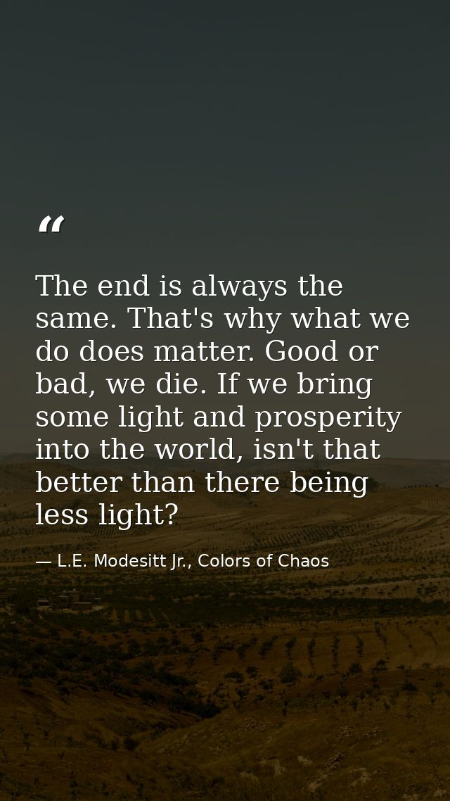 The end is always the same. That's why what we do does matter. Good or bad, we die. If we bring some light and prosperit — L.E. Modesitt Jr., Colors of Chaos